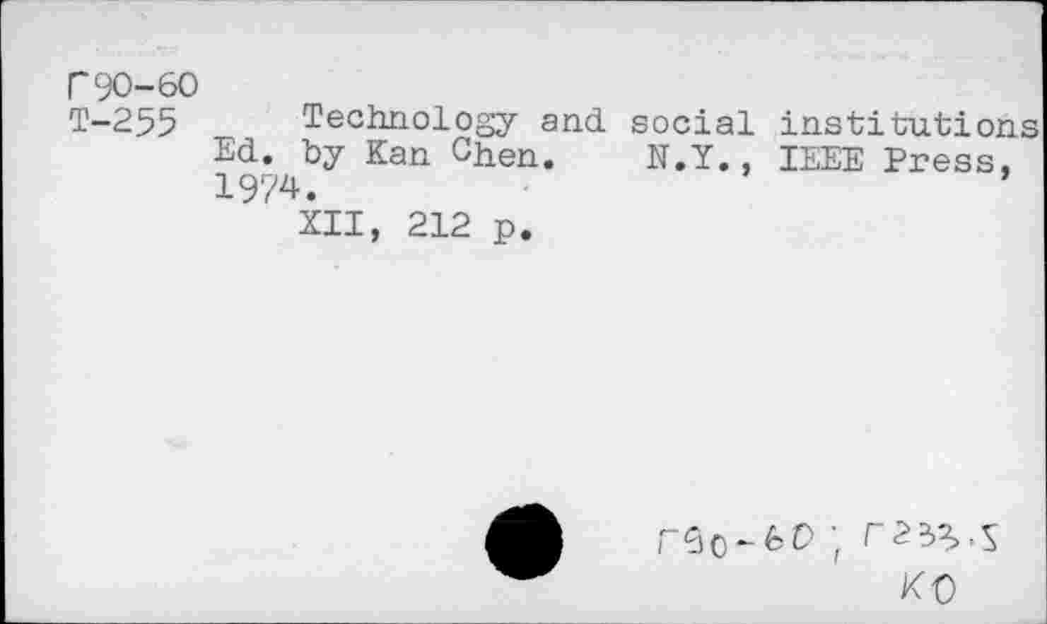 ﻿Г 90-60
Т-255 Technology and Ed. by Kan Chen. 1974.
XII, 212 p.
social institutions N.Y. , IEEE Press,
KO